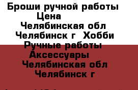 Броши ручной работы › Цена ­ 1 000 - Челябинская обл., Челябинск г. Хобби. Ручные работы » Аксессуары   . Челябинская обл.,Челябинск г.